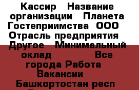 Кассир › Название организации ­ Планета Гостеприимства, ООО › Отрасль предприятия ­ Другое › Минимальный оклад ­ 28 000 - Все города Работа » Вакансии   . Башкортостан респ.,Баймакский р-н